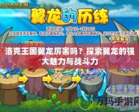 洛克王國翼龍厲害嗎？探索翼龍的強大魅力與戰斗力