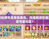 輕松擁有高等級角色，問道網游在哪里買號最劃算？
