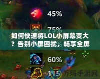 如何快速將LOL小屏幕變大？告別小屏困擾，暢享全屏游戲樂趣！