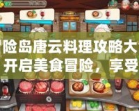冒險島唐云料理攻略大全：開啟美食冒險，享受全新體驗！