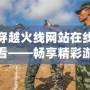 穿越火線網站在線看——暢享精彩游戲，領略極限射擊體驗