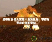 魔獸世界獵人寶寶大全及坐標：帶你探索最珍稀的寵物