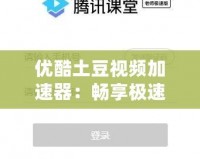 優酷土豆視頻加速器：暢享極速觀看體驗，讓視頻播放不再卡頓