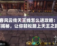 俠客風云傳天王線怎么進攻略：全面揭秘，讓你輕松踏上天王之路！