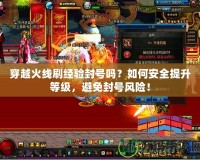 穿越火線刷經(jīng)驗(yàn)封號(hào)嗎？如何安全提升等級(jí)，避免封號(hào)風(fēng)險(xiǎn)！