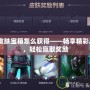 lol皮膚寶箱怎么獲得——暢享精彩皮膚，輕松贏取獎勵