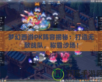夢幻西游PK陣容揭秘：打造無敵戰隊，稱霸沙場！