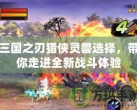三國之刃獵俠靈獸選擇，帶你走進全新戰斗體驗
