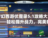 夢幻西游伏魔錄5.1攻略大全——輕松提升戰力，完美制霸全服！