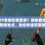 CF龍嘯在哪里刷？揭秘最優刷怪地點，助你快速獲取極品裝備！