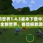 《我的世界1.4.5版本下載中文》——探索全新世界，體驗極致游戲樂趣