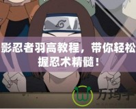火影忍者羽高教程，帶你輕松掌握忍術精髓！