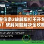 刺客信條2破解版打不開怎么辦？破解問題解決全攻略！