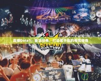 直播Dota1：重溫經典，打造屬于你的電競傳奇