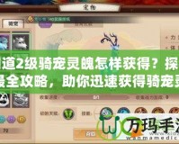 問道2級騎寵靈魄怎樣獲得？探尋最全攻略，助你迅速獲得騎寵靈魄！