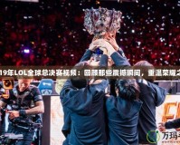 2019年LOL全球總決賽視頻：回顧那些震撼瞬間，重溫榮耀之戰