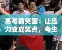高考搞笑圖：讓壓力變成笑點，考生輕松迎戰挑戰