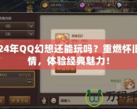 2024年QQ幻想還能玩嗎？重燃懷舊激情，體驗(yàn)經(jīng)典魅力！