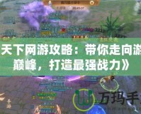 《天下網游攻略：帶你走向游戲巔峰，打造最強戰力》