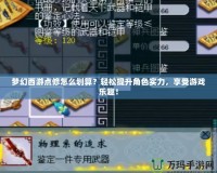 夢幻西游點修怎么劃算？輕松提升角色實力，享受游戲樂趣！