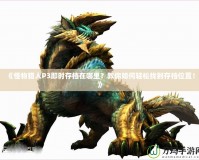 《怪物獵人P3即時存檔在哪里？教你如何輕松找到存檔位置！》