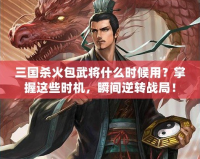 三國殺火包武將什么時(shí)候用？掌握這些時(shí)機(jī)，瞬間逆轉(zhuǎn)戰(zhàn)局！