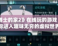 《博士的家2》在線玩的游戲，帶你進入趣味無窮的虛擬世界