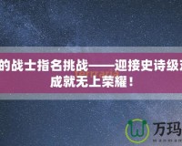 最后的戰士指名挑戰——迎接史詩級對決，成就無上榮耀！