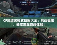 CF終結(jié)者模式地圖大全：挑戰(zhàn)極限，暢享游戲巔峰體驗(yàn)！