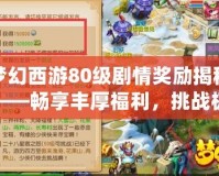 夢幻西游80級劇情獎勵揭秘——暢享豐厚福利，挑戰極限巔峰