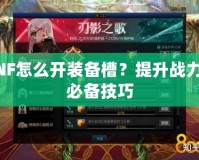 DNF怎么開裝備槽？提升戰(zhàn)力的必備技巧