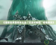 《魔獸世界宣傳片大全：沉浸式體驗，傳奇再現》