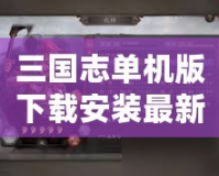 三國志單機版下載安裝最新版，暢享經(jīng)典三國策略對戰(zhàn)的巔峰體驗！