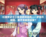 紅樓夢之十二金釵游戲結局——夢回大觀園，誰才是最終贏家？