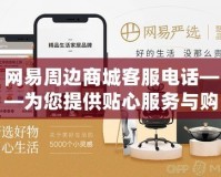 網易周邊商城客服電話——為您提供貼心服務與購物保障