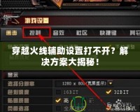 穿越火線輔助設置打不開？解決方案大揭秘！