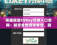 英雄聯(lián)盟CDKey兌換入口官網(wǎng)：暢享全新游戲體驗(yàn)，提升你的戰(zhàn)斗力！