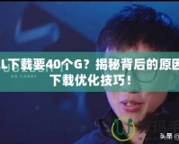 LOL下載要40個G？揭秘背后的原因與下載優化技巧！