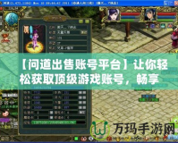 【問道出售賬號平臺】讓你輕松獲取頂級游戲賬號，暢享游戲世界！