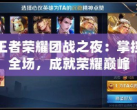 王者榮耀團戰(zhàn)之夜：掌控全場，成就榮耀巔峰