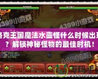 洛克王國魔法水壺怪什么時(shí)候出現(xiàn)？解鎖神秘怪物的最佳時(shí)機(jī)！