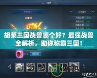 胡萊三國戰獸哪個好？最強戰獸全解析，助你稱霸三國！