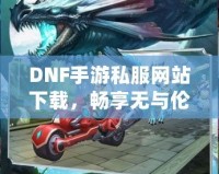 DNF手游私服網站下載，暢享無與倫比的冒險之旅！