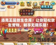 洛克王國放生倉庫：讓你輕松放生寵物，暢享無限樂趣！