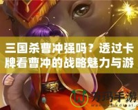 三國殺曹沖強嗎？透過卡牌看曹沖的戰略魅力與游戲價值