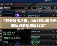 “提升輸出極限，DNF加物理攻擊的寶珠助你稱霸戰場”
