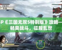 PSP《三國無雙5特別版》攻略——暢爽戰斗，征服亂世