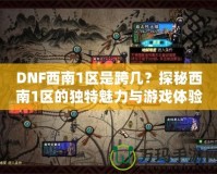 DNF西南1區是跨幾？探秘西南1區的獨特魅力與游戲體驗