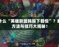 為什么“英雄聯盟韓服下載慢”？解決方法與技巧大揭秘！