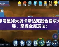 賽爾號星球大戰卡斯達克融合要求大揭秘，掌握全新玩法！